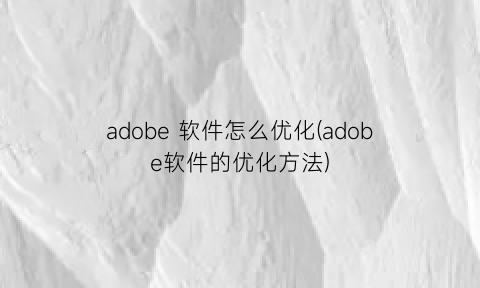 adobe软件怎么优化(adobe软件的优化方法)